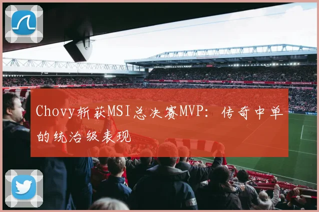 Chovy斩获MSI总决赛MVP：传奇中单的统治级表现