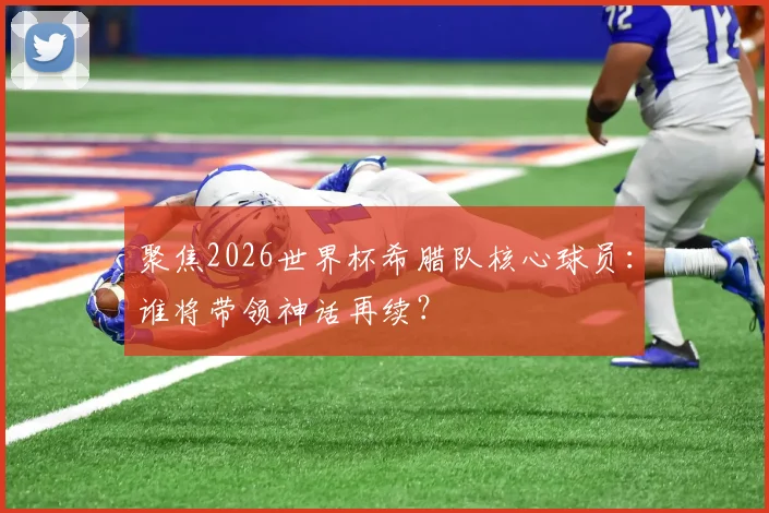 聚焦2026世界杯希腊队核心球员：谁将带领神话再续？
