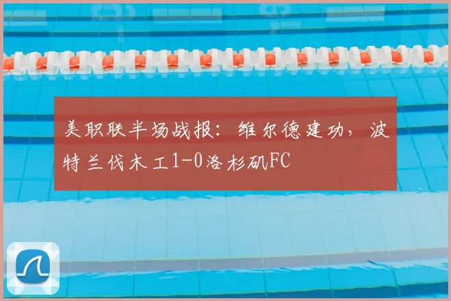 美职联半场战报：维尔德建功，波特兰伐木工1-0洛杉矶FC