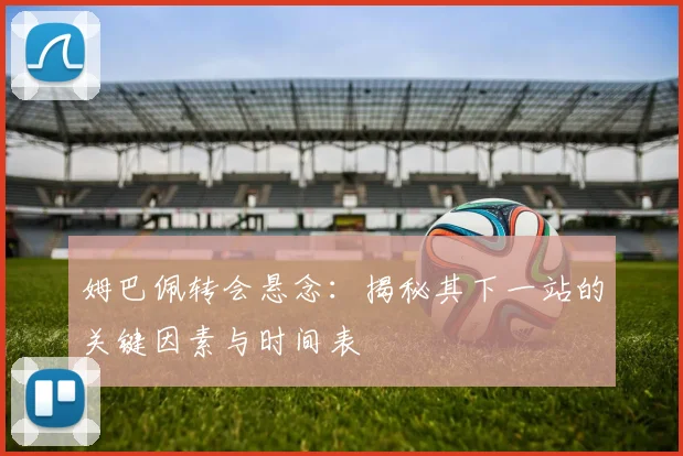 姆巴佩转会悬念：揭秘其下一站的关键因素与时间表