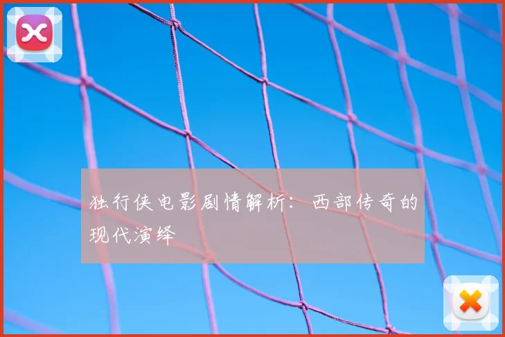 独行侠电影剧情解析：西部传奇的现代演绎