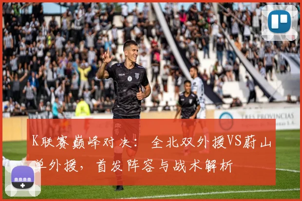 K联赛巅峰对决：全北双外援VS蔚山单外援，首发阵容与战术解析