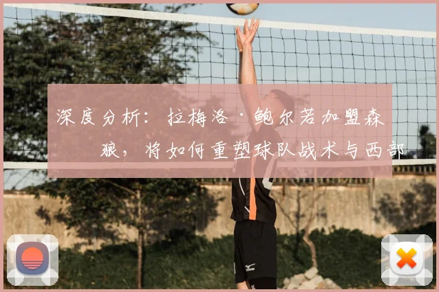 深度分析：拉梅洛·鲍尔若加盟森林狼，将如何重塑球队战术与西部竞争格局？
