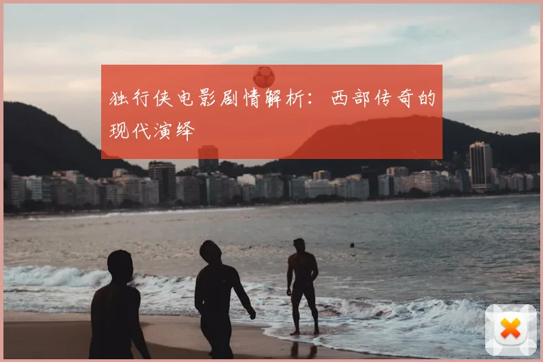 独行侠电影剧情解析：西部传奇的现代演绎