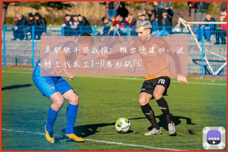 美职联半场战报：维尔德建功，波特兰伐木工1-0洛杉矶FC