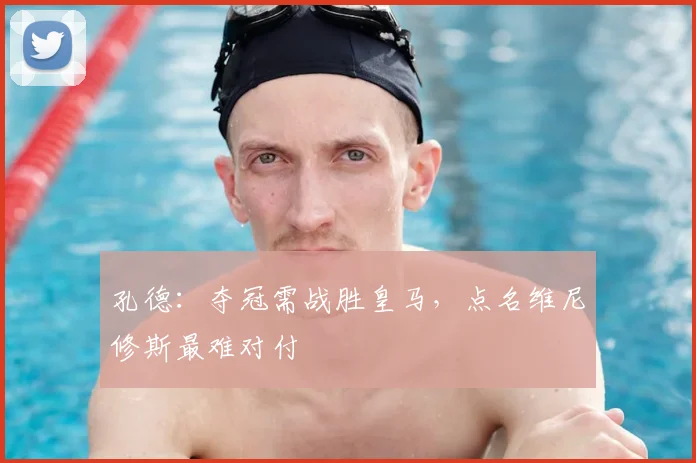 孔德：夺冠需战胜皇马，点名维尼修斯最难对付