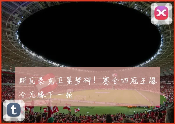 斯瓦泰克卫冕梦碎！赛会四冠王爆冷无缘下一轮