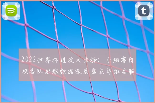 2022世界杯进攻火力榜：小组赛阶段各队进球数据深度盘点与排名解析