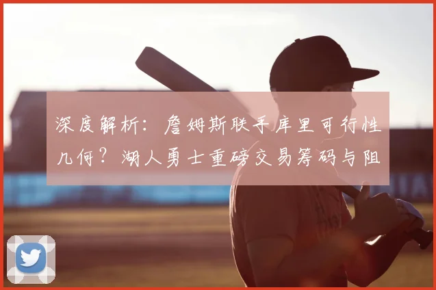 深度解析：詹姆斯联手库里可行性几何？湖人勇士重磅交易筹码与阻碍全揭秘