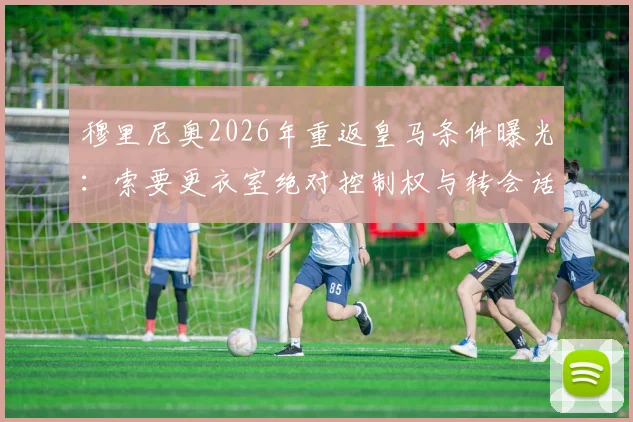 穆里尼奥2026年重返皇马条件曝光：索要更衣室绝对控制权与转会话语权