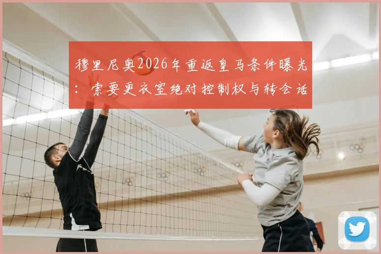 穆里尼奥2026年重返皇马条件曝光：索要更衣室绝对控制权与转会话语权