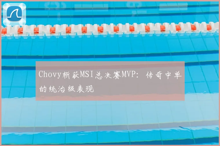 Chovy斩获MSI总决赛MVP：传奇中单的统治级表现