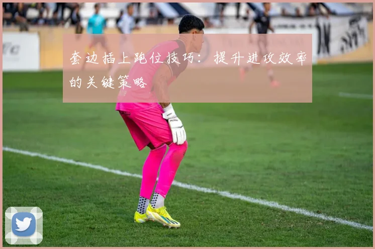 套边插上跑位技巧:提升进攻效率的关键策略