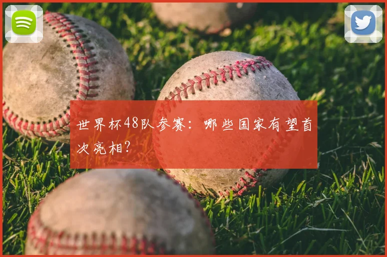 世界杯48队参赛：哪些国家有望首次亮相？