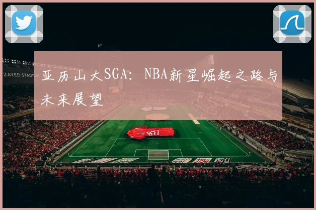 亚历山大SGA：NBA新星崛起之路与未来展望