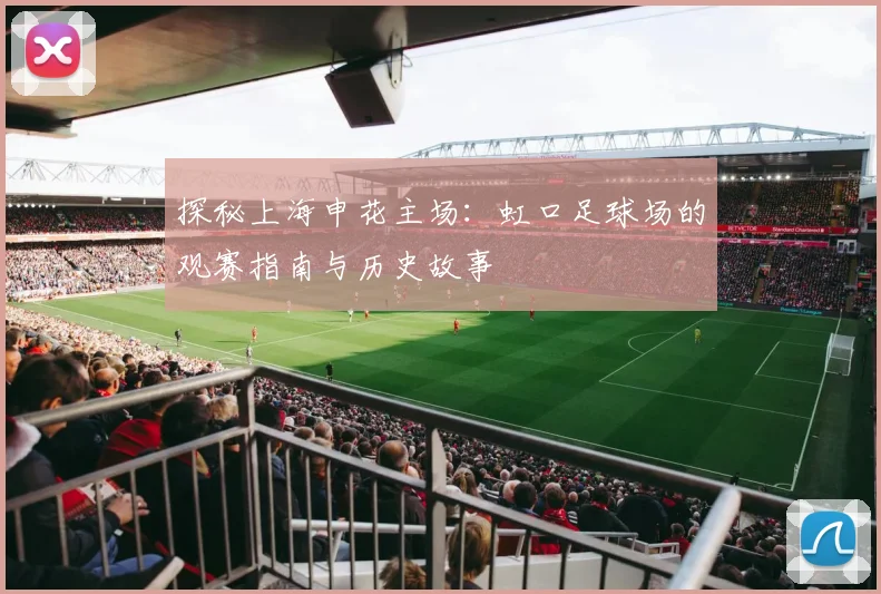 探秘上海申花主场：虹口足球场的观赛指南与历史故事