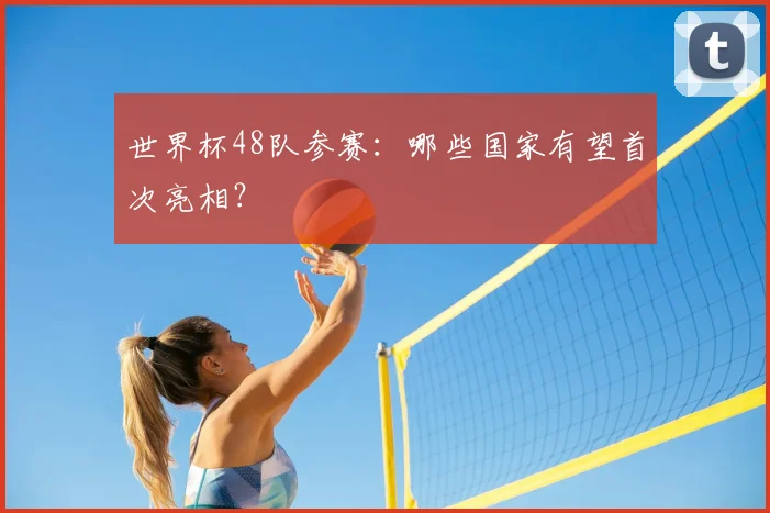 世界杯48队参赛：哪些国家有望首次亮相？