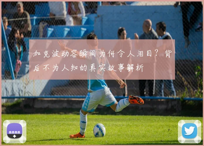 加克波动容瞬间为何令人泪目？背后不为人知的真实故事解析