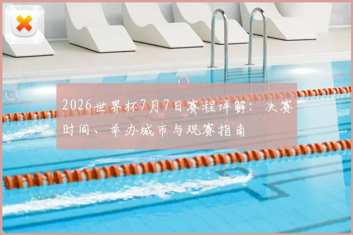 2026世界杯7月7日赛程详解：决赛时间、举办城市与观赛指南