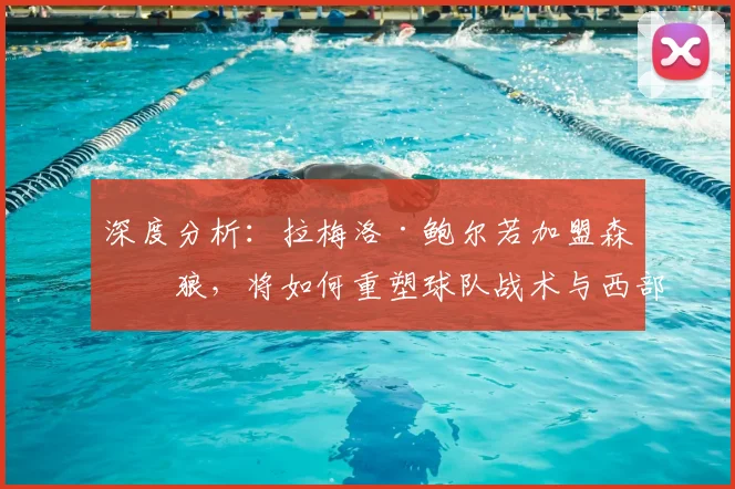 深度分析：拉梅洛·鲍尔若加盟森林狼，将如何重塑球队战术与西部竞争格局？