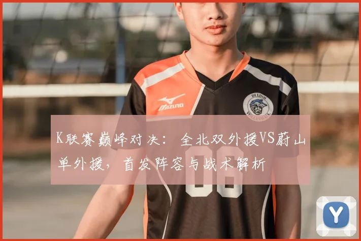 K联赛巅峰对决：全北双外援VS蔚山单外援，首发阵容与战术解析
