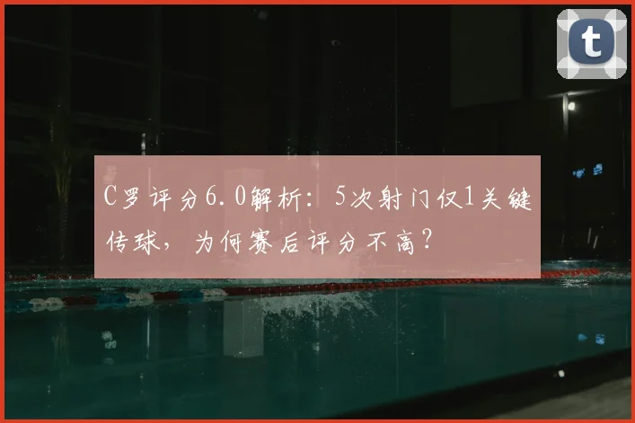 C罗评分6.0解析：5次射门仅1关键传球，为何赛后评分不高？