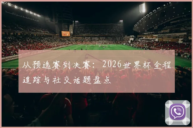从预选赛到决赛：2026世界杯全程追踪与社交话题盘点