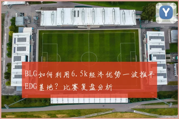 BLG如何利用6.5k经济优势一波推平EDG基地？比赛复盘分析