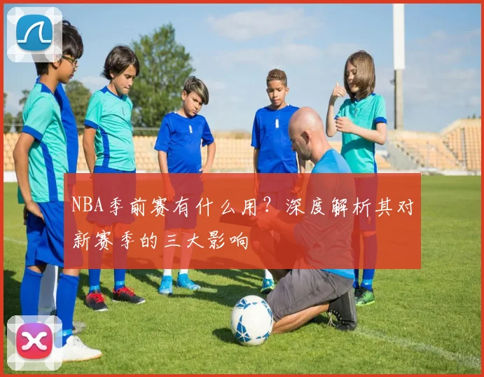 NBA季前赛有什么用？深度解析其对新赛季的三大影响