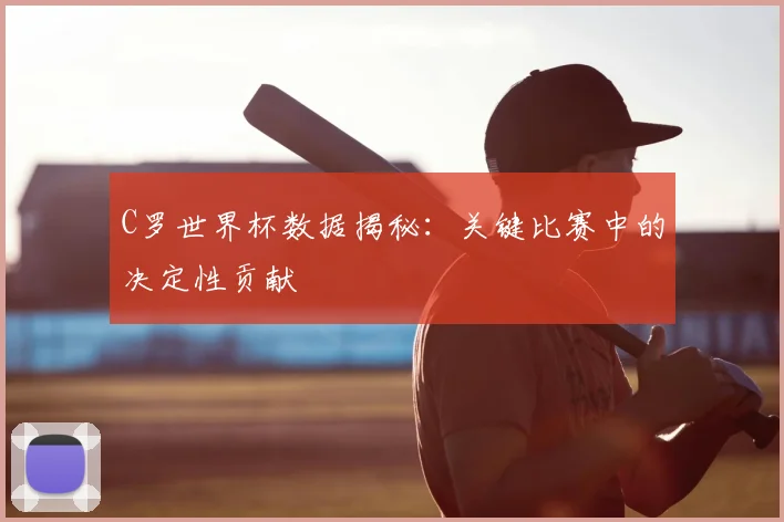 C罗世界杯数据揭秘:关键比赛中的决定性贡献