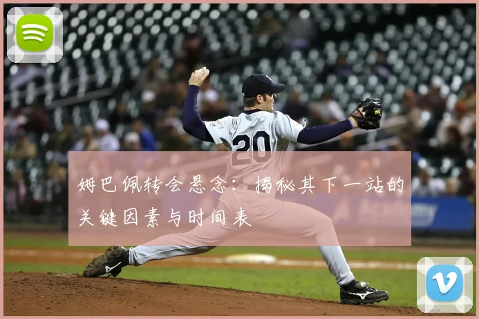姆巴佩转会悬念:揭秘其下一站的关键因素与时间表