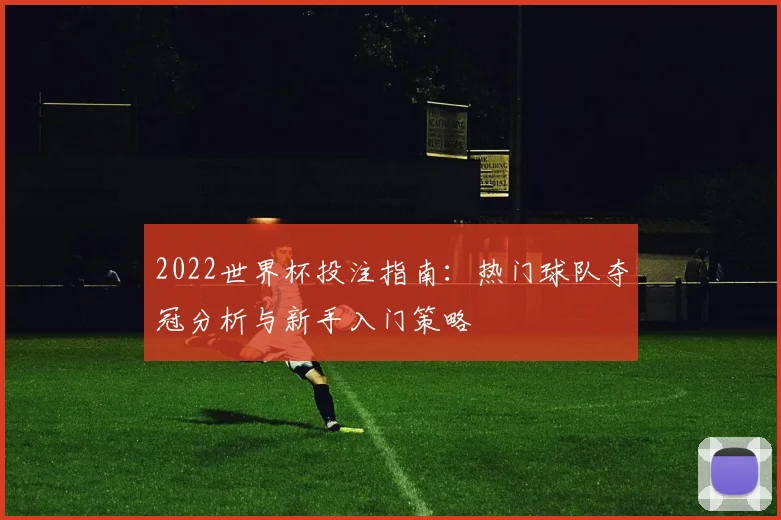 2022世界杯投注指南：热门球队夺冠分析与新手入门策略