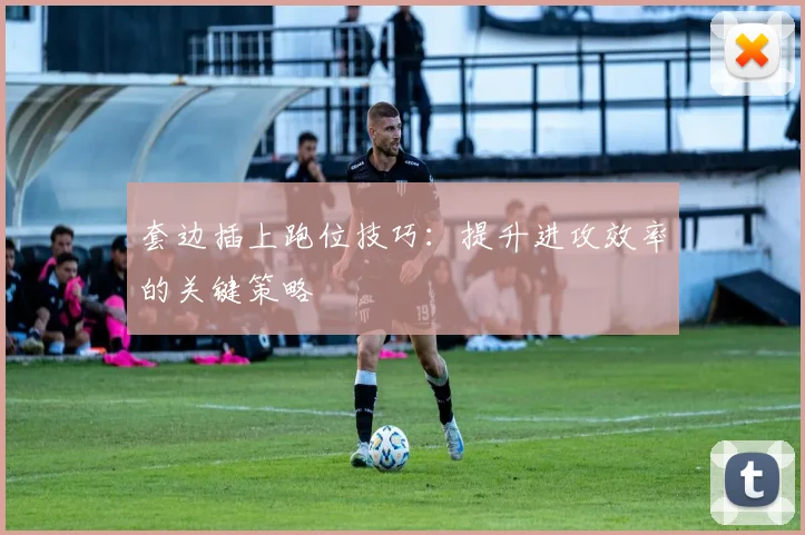 套边插上跑位技巧：提升进攻效率的关键策略