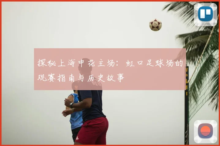 探秘上海申花主场：虹口足球场的观赛指南与历史故事