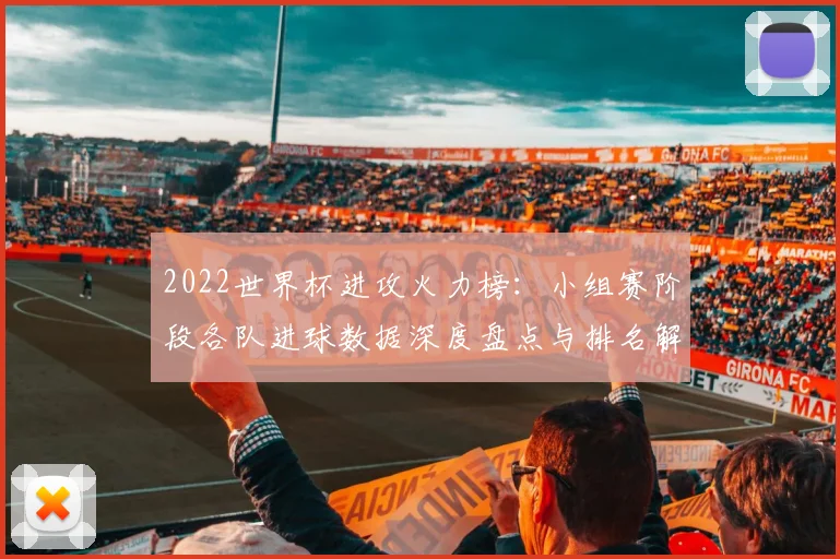2022世界杯进攻火力榜：小组赛阶段各队进球数据深度盘点与排名解析