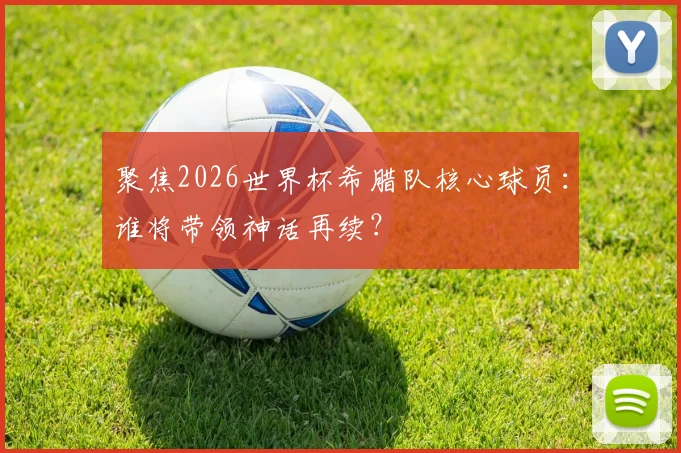 聚焦2026世界杯希腊队核心球员：谁将带领神话再续？
