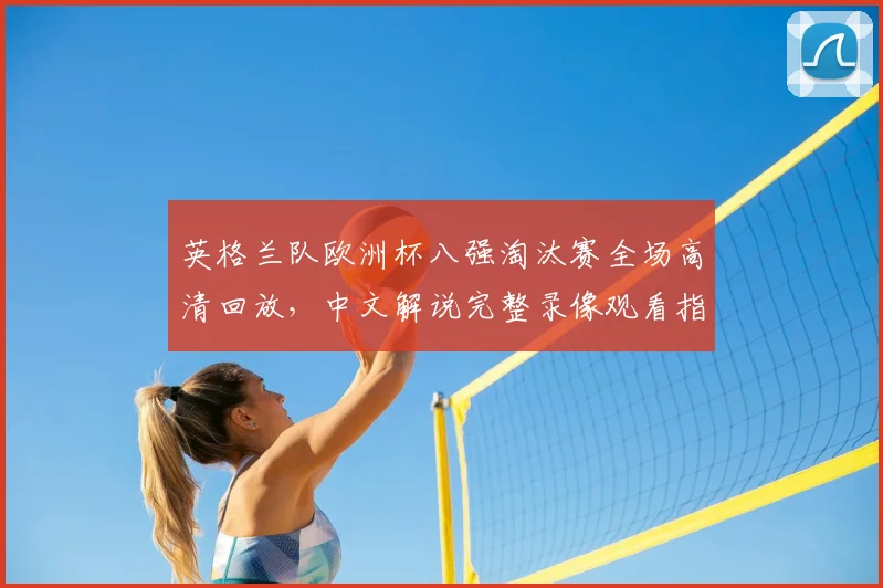 英格兰队欧洲杯八强淘汰赛全场高清回放，中文解说完整录像观看指南