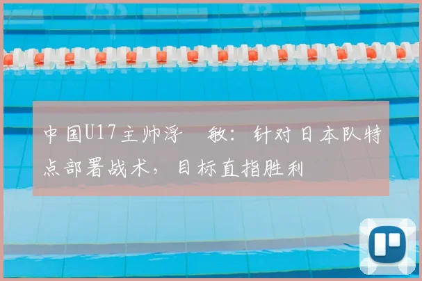 中国U17主帅浮嶋敏：针对日本队特点部署战术，目标直指胜利