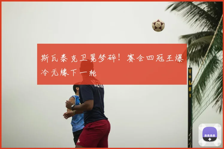 斯瓦泰克卫冕梦碎！赛会四冠王爆冷无缘下一轮