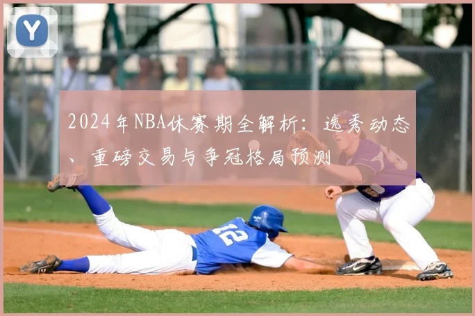 2024年NBA休赛期全解析：选秀动态、重磅交易与争冠格局预测