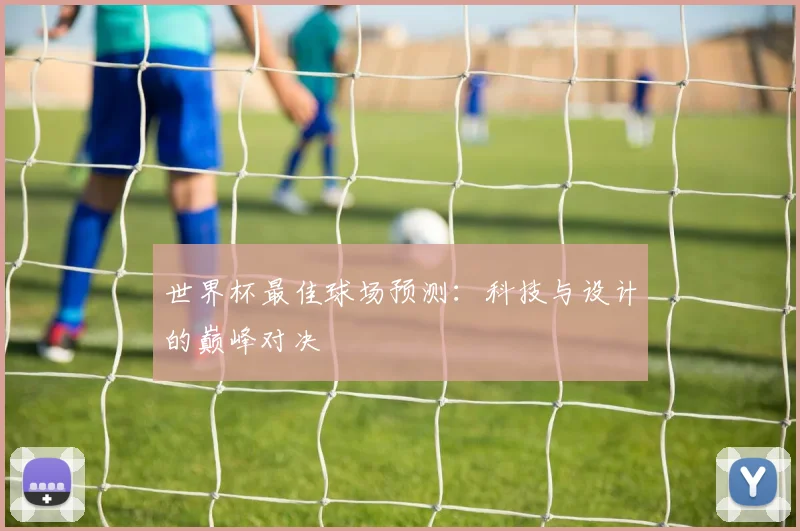 世界杯最佳球场预测：科技与设计的巅峰对决
